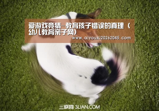 爱游戏竞猜-教育孩子错误的真理(幼儿教育亲子网)(图1) 爱游戏竞猜