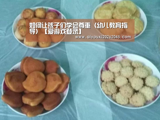 如何让孩子们学会尊重(幼儿教育指导)【爱游戏登录】(图1) 爱游戏官网
