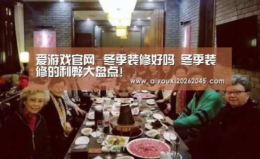 爱游戏官网-冬季装修好吗 冬季装修的利弊大盘点!(图2) 爱游戏竞猜