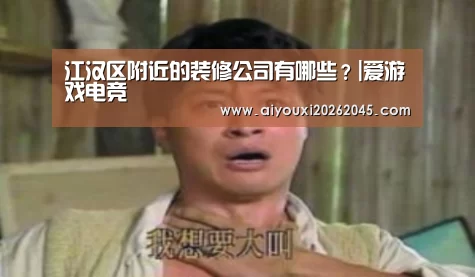 江汉区附近的装修公司有哪些?|爱游戏电竞(图1) 爱游戏电竞