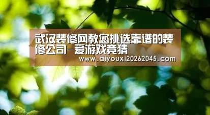 武汉装修网教您挑选靠谱的装修公司-爱游戏竞猜(图1) 爱游戏官网