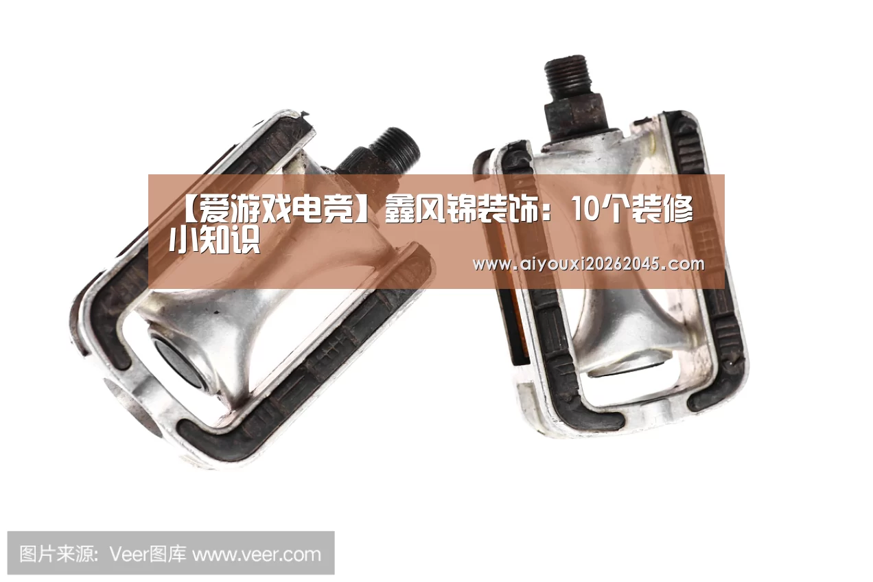 【爱游戏电竞】鑫风锦装饰:10个装修小知识(图1) 爱游戏官网